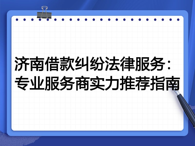济南借款纠纷法律服务:专业服务商实力推荐指南