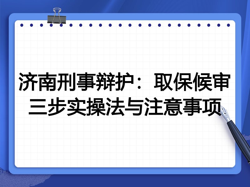 济南刑事辩护:取保候审三步实操法与注意事项