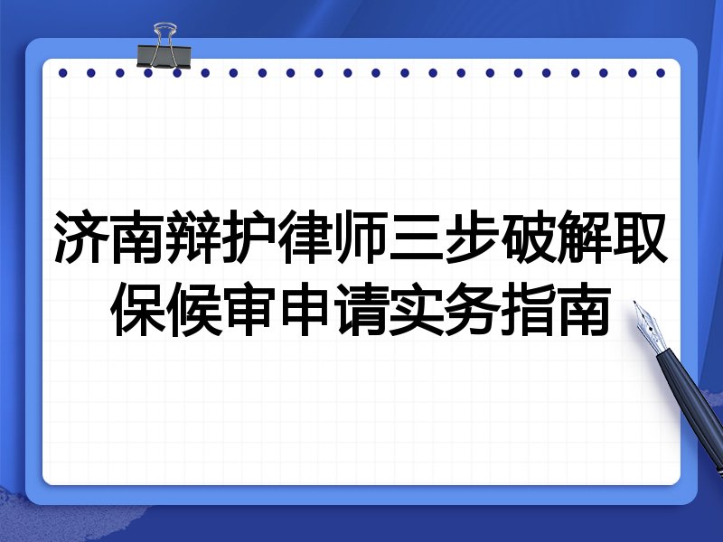 济南辩护律师三步破解取保候审申请实务指南