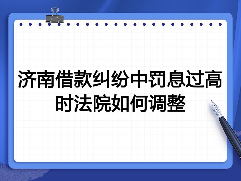 济南借款纠纷中罚息过高时法院如何调整