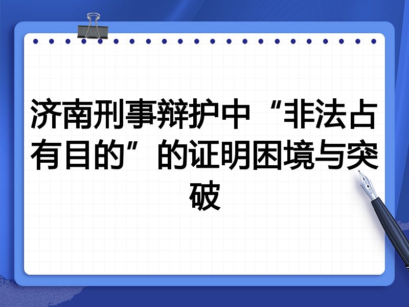 济南刑事辩护中“非法占有目的”的证明困境与突破