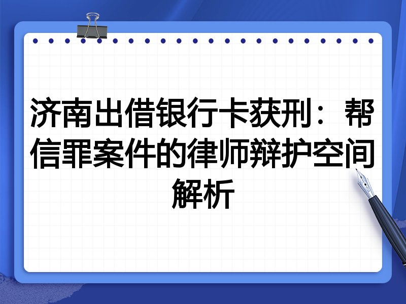 济南出借银行卡获刑:帮信罪案件的律师辩护空间解析