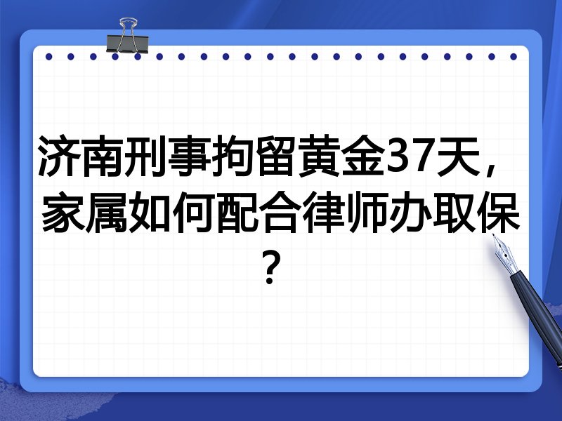 济南刑事拘留黄金37天,家属如何配合律师办取保?