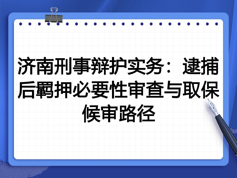 济南刑事辩护实务:逮捕后羁押必要性审查与取保候审路径