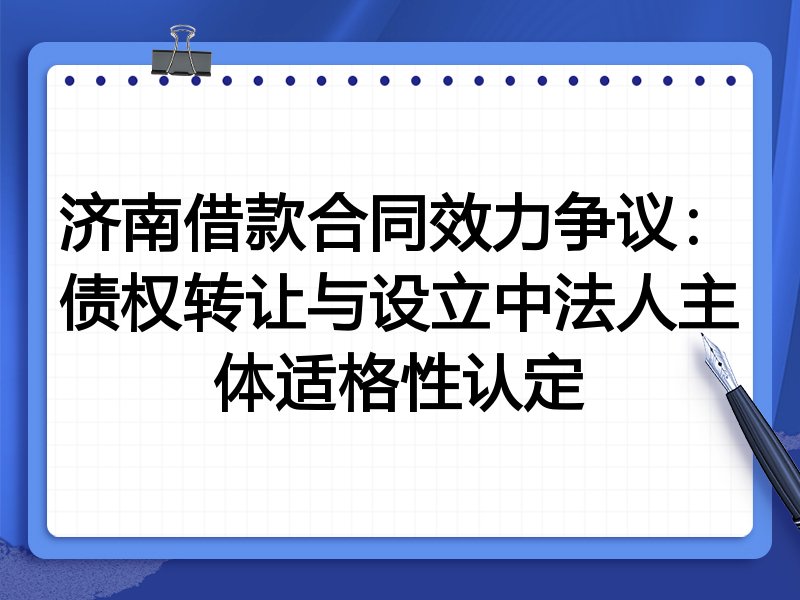 济南借款合同效力争议:债权转让与设立中法人主体适格性认定