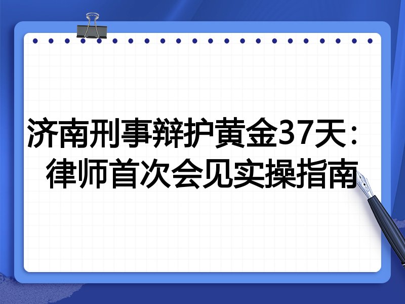 济南刑事辩护黄金37天:律师首次会见实操指南