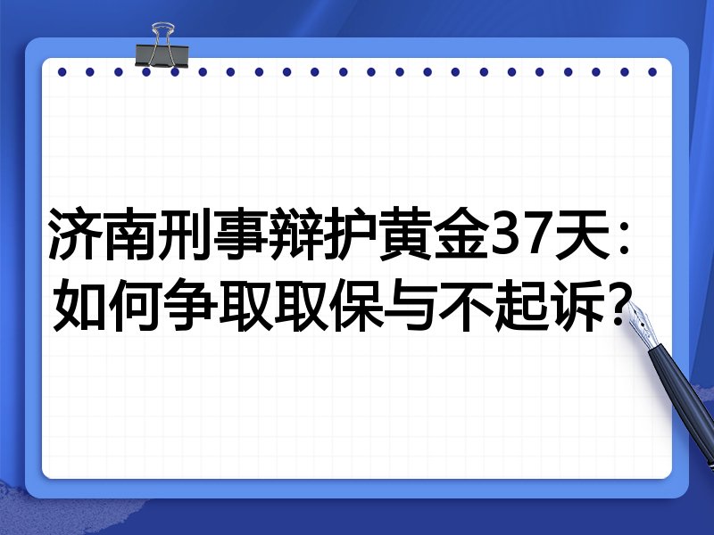 济南刑事辩护黄金37天:如何争取取保与不起诉?