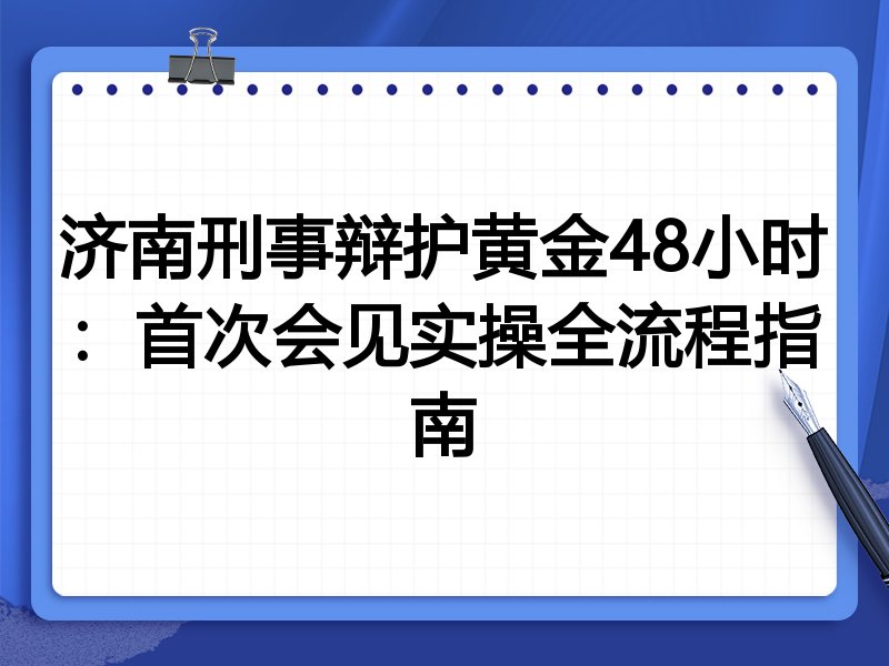 济南刑事辩护黄金48小时：首次会见实操全流程指南