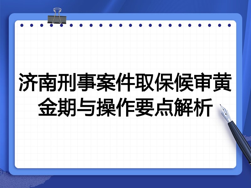 济南刑事案件取保候审黄金期与操作要点解析