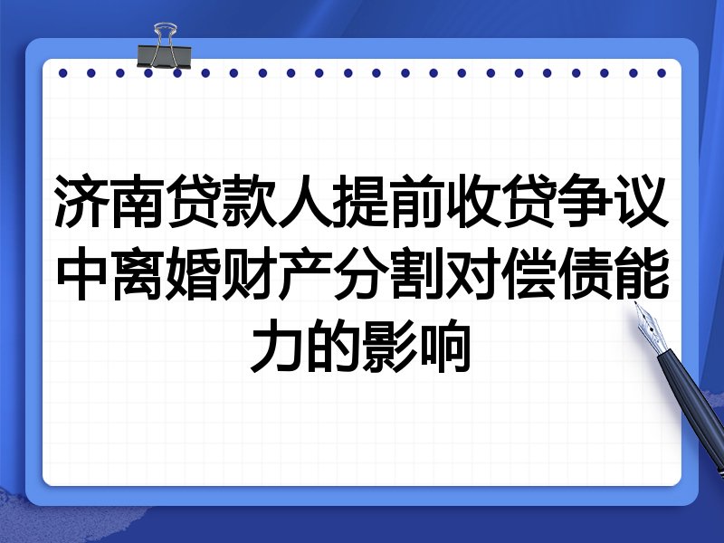 济南贷款人提前收贷争议中离婚财产分割对偿债能力的影响