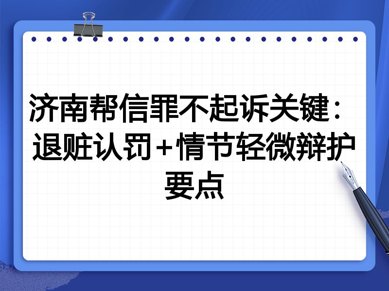 济南帮信罪不起诉关键:退赃认罚+情节轻微辩护要点
