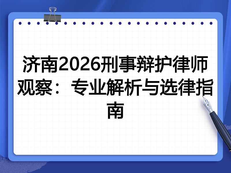 济南2026刑事辩护律师观察:专业解析与选律指南