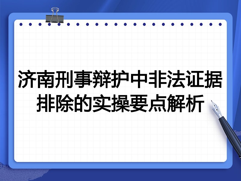 济南刑事辩护中非法证据排除的实操要点解析
