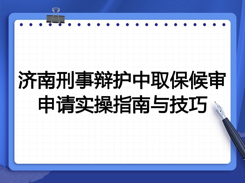 济南刑事辩护中取保候审申请实操指南与技巧