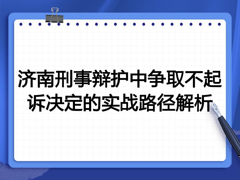 济南刑事辩护中争取不起诉决定的实战路径解析