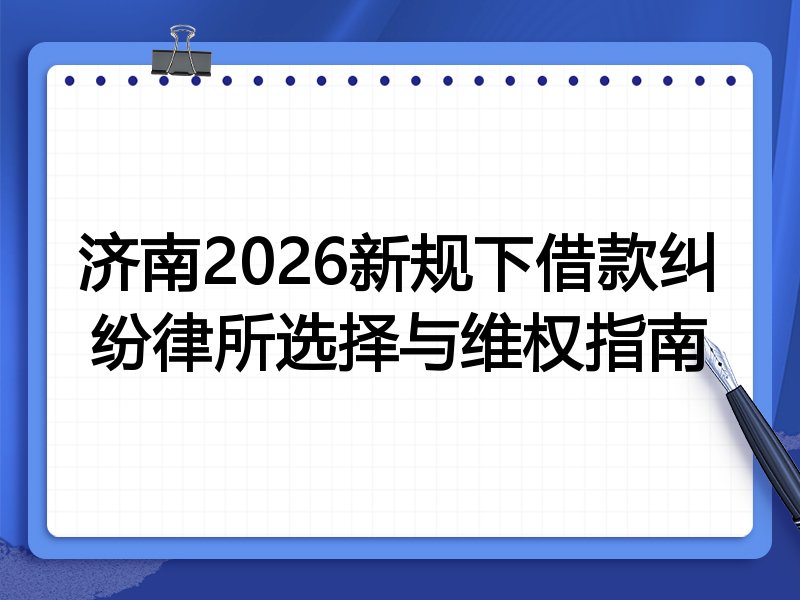 济南2026新规下借款纠纷律所选择与维权指南