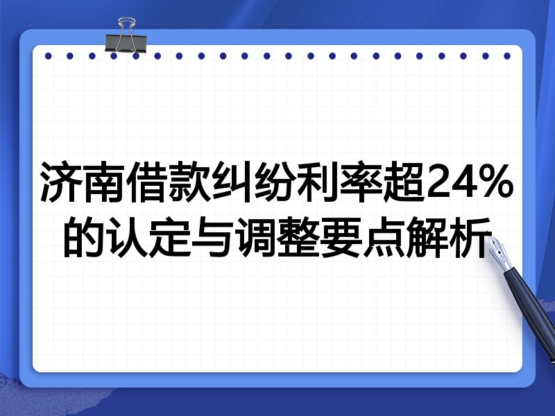 济南借款纠纷利率超24%的认定与调整要点解析