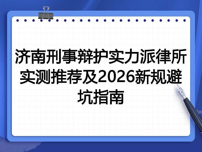 济南刑事辩护实力派律所实测推荐及2026新规避坑指南