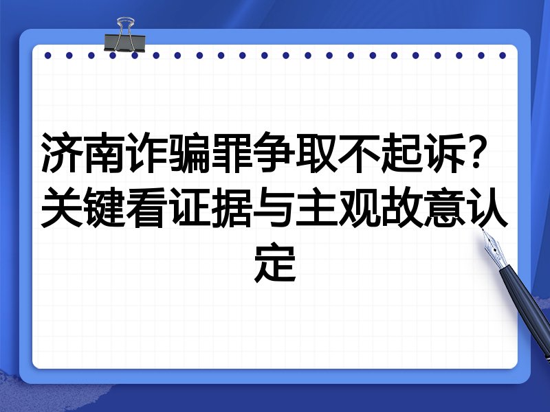 济南诈骗罪争取不起诉？关键看证据与主观故意认定