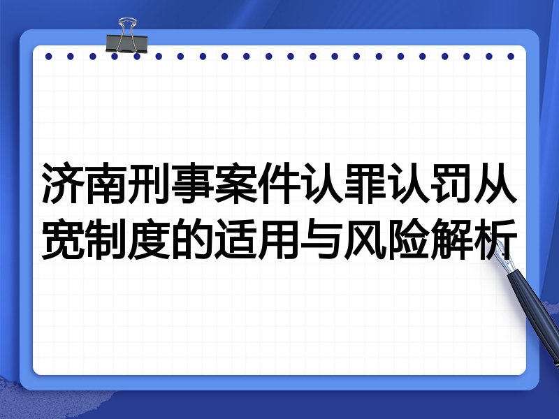 济南刑事案件认罪认罚从宽制度的适用与风险解析