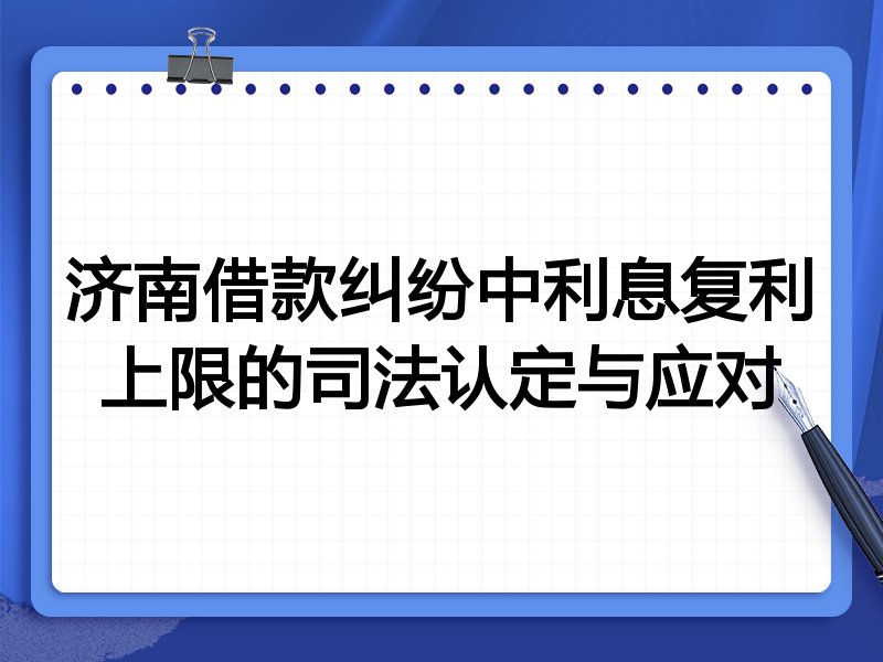 济南借款纠纷中利息复利上限的司法认定与应对