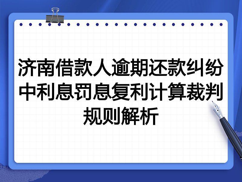 济南借款人逾期还款纠纷中利息罚息复利计算裁判规则解析