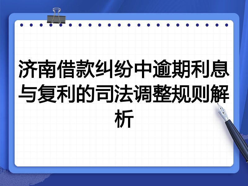 济南借款纠纷中逾期利息与复利的司法调整规则解析