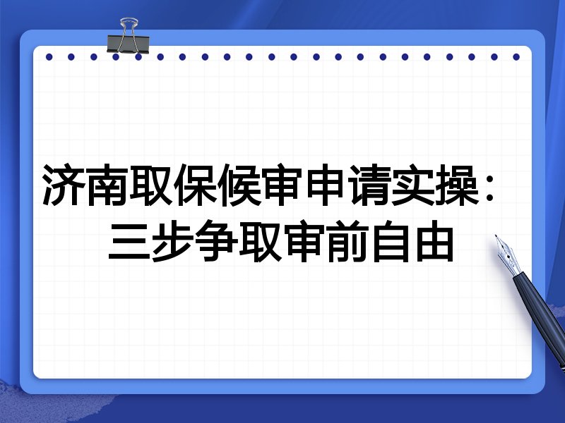 济南取保候审申请实操:三步争取审前自由