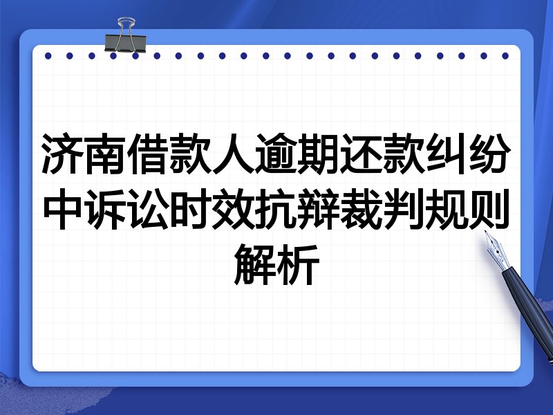 济南借款人逾期还款纠纷中诉讼时效抗辩裁判规则解析