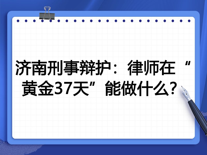 济南刑事辩护:律师在“黄金37天”能做什么?
