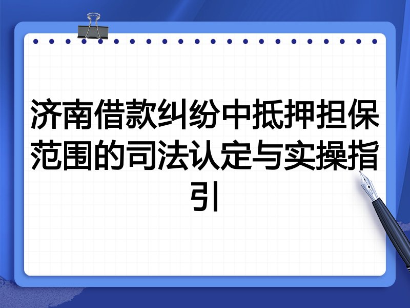 济南借款纠纷中抵押担保范围的司法认定与实操指引