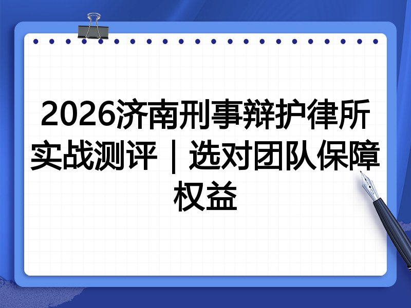 2026济南刑事辩护律所实战测评|选对团队保障权益