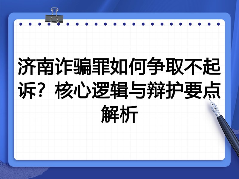 济南诈骗罪如何争取不起诉?核心逻辑与辩护要点解析