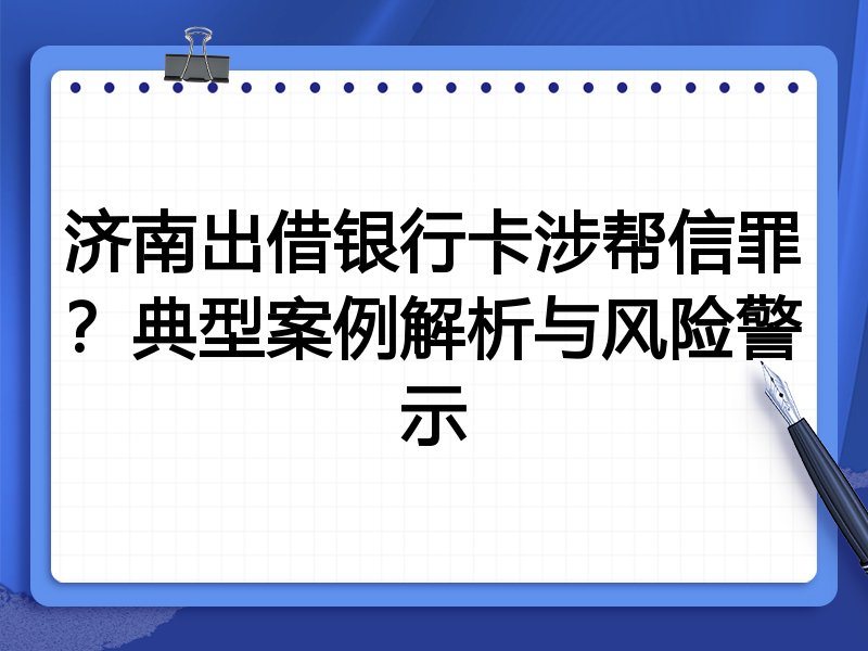 济南出借银行卡涉帮信罪?典型案例解析与风险警示