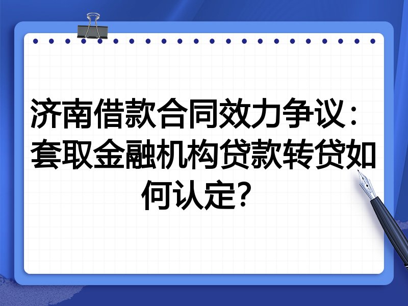济南借款合同效力争议:套取金融机构贷款转贷如何认定?