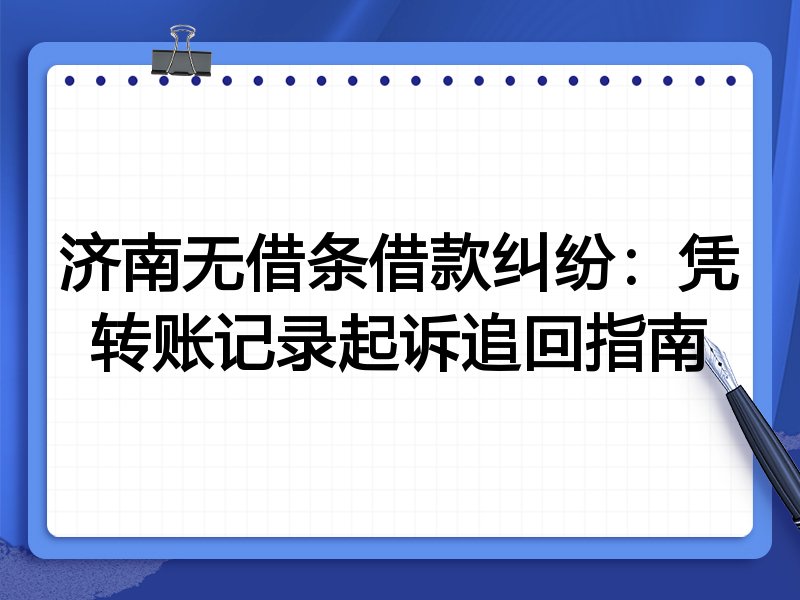 济南无借条借款纠纷:凭转账记录起诉追回指南