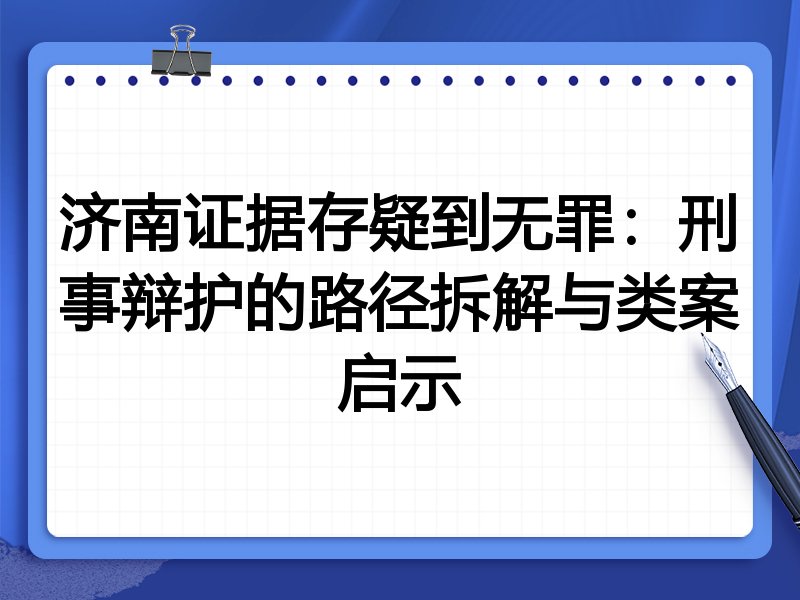 济南证据存疑到无罪：刑事辩护的路径拆解与类案启示