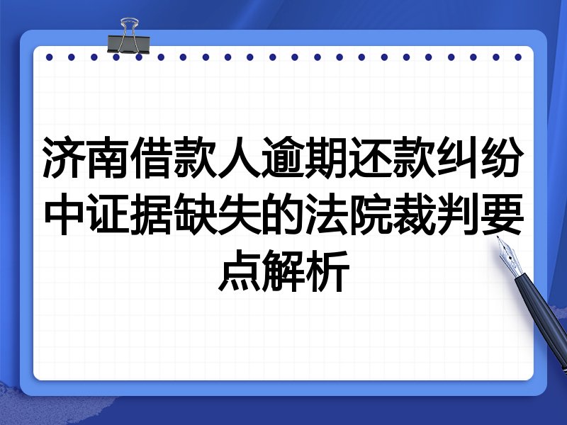 济南借款人逾期还款纠纷中证据缺失的法院裁判要点解析