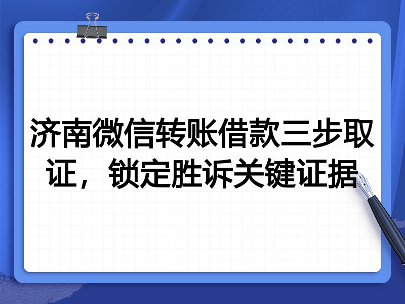 济南微信转账借款三步取证,锁定胜诉关键证据