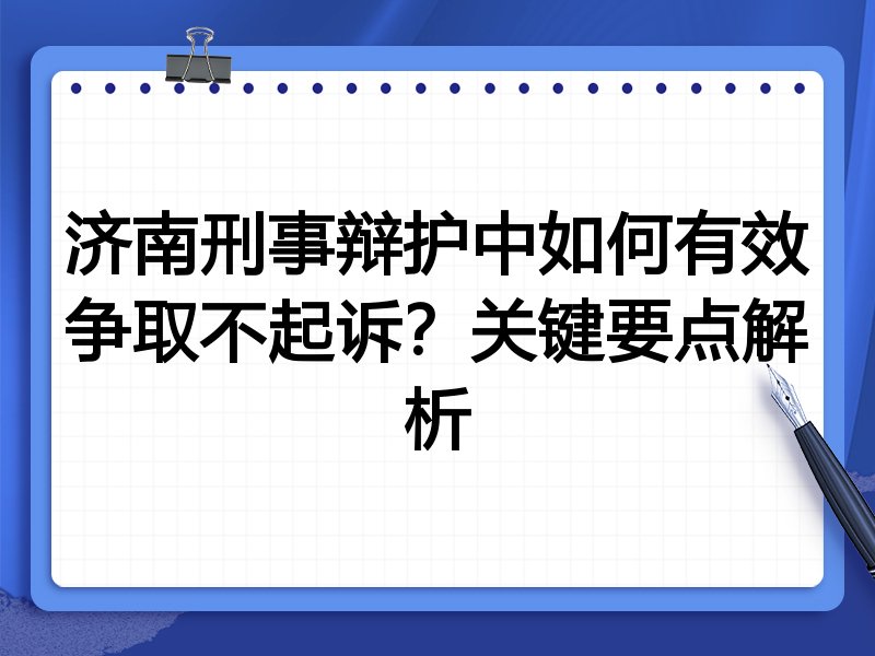 济南刑事辩护中如何有效争取不起诉?关键要点解析