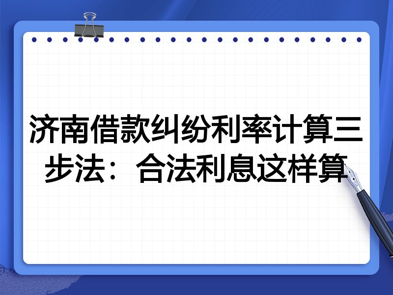济南借款纠纷利率计算三步法:合法利息这样算
