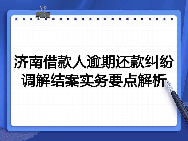 济南借款人逾期还款纠纷调解结案实务要点解析