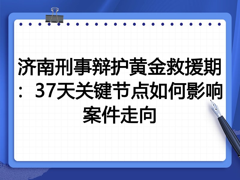 济南刑事辩护黄金救援期:37天关键节点如何影响案件走向