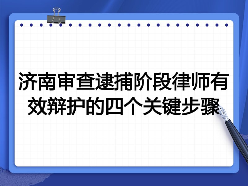 济南审查逮捕阶段律师有效辩护的四个关键步骤