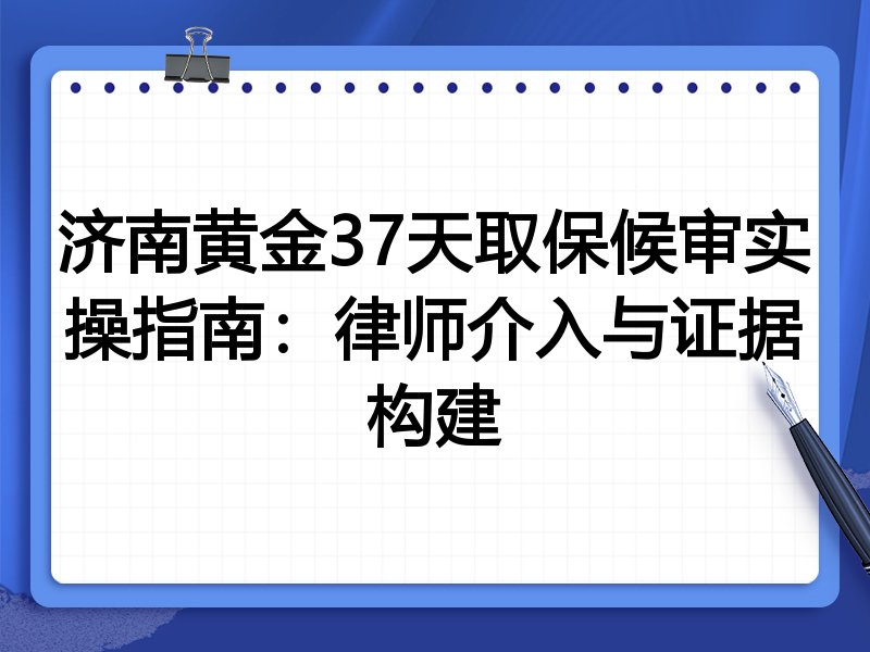 济南黄金37天取保候审实操指南:律师介入与证据构建