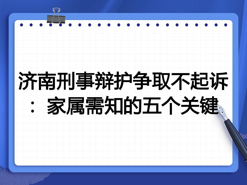 济南刑事辩护争取不起诉:家属需知的五个关键
