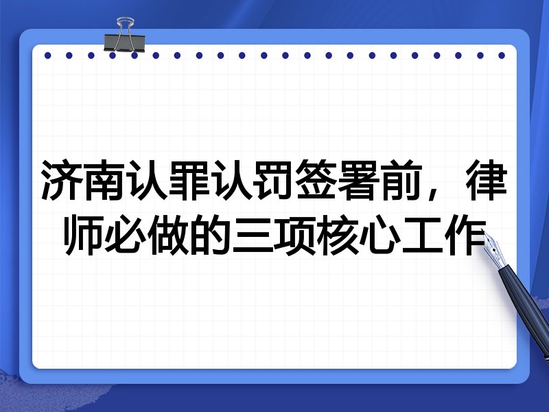 济南认罪认罚签署前,律师必做的三项核心工作