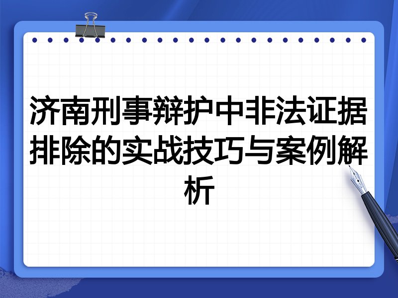 济南刑事辩护中非法证据排除的实战技巧与案例解析