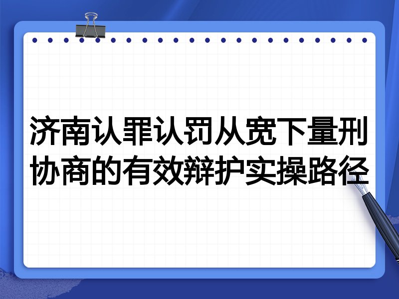 济南认罪认罚从宽下量刑协商的有效辩护实操路径