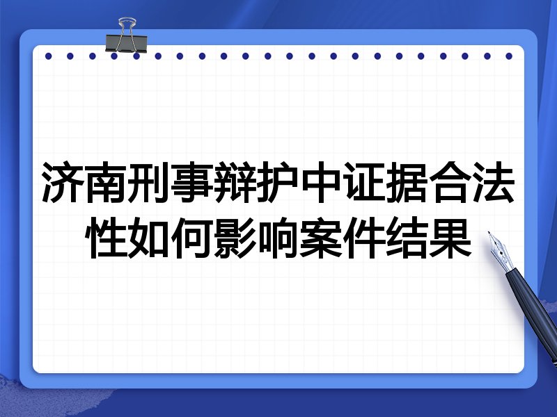 济南刑事辩护中证据合法性如何影响案件结果